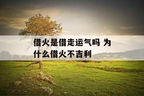 借火是借走运气吗 为什么借火不吉利
