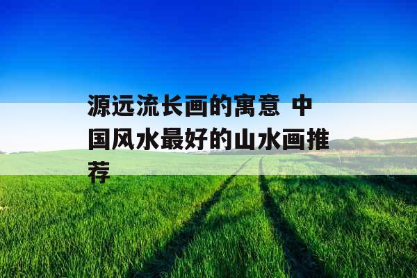 源远流长画的寓意 中国风水最好的山水画推荐