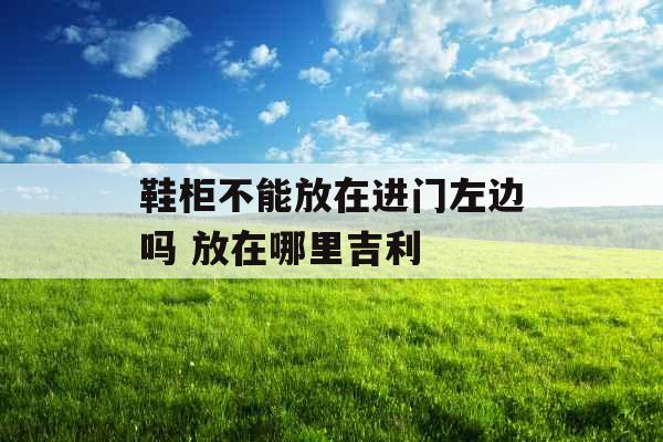 鞋柜不能放在进门左边吗 放在哪里吉利
