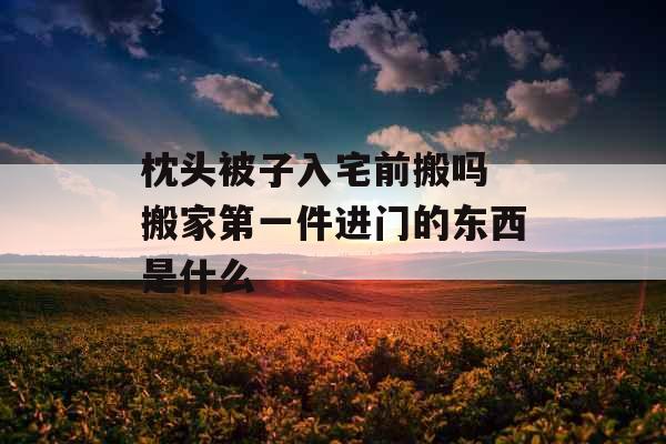 枕头被子入宅前搬吗 搬家第一件进门的东西是什么