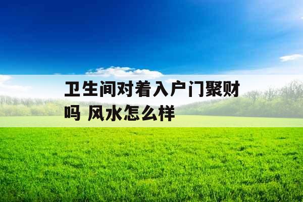 卫生间对着入户门聚财吗 风水怎么样
