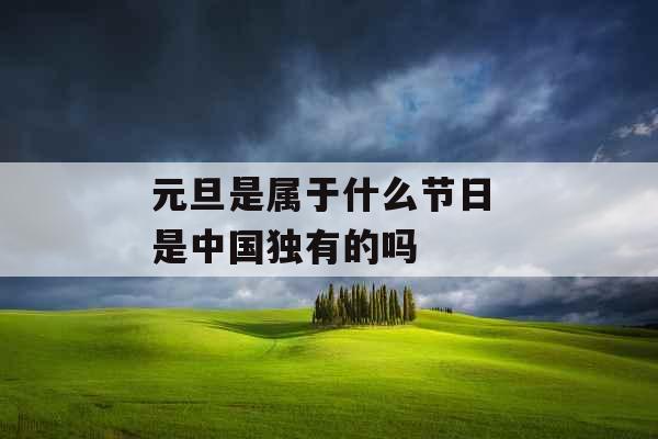 元旦是属于什么节日 是中国独有的吗 元旦是属于什么节日 是中国独有的吗