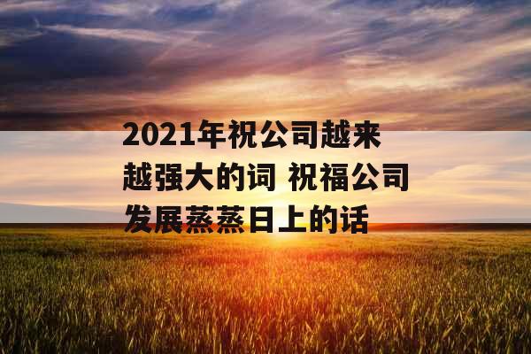 2021年祝公司越来越强大的词 祝福公司发展蒸蒸日上的话