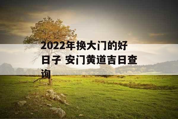 2022年换大门的好日子 安门黄道吉日查询 2022年换大门的好日子 安门黄道吉日查询