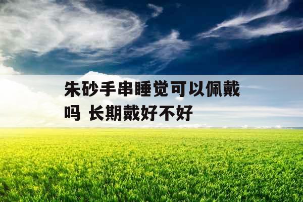 朱砂手串睡觉可以佩戴吗 长期戴好不好