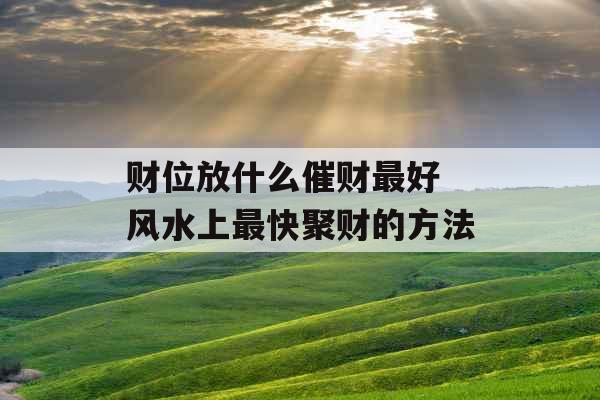 财位放什么催财最好 风水上最快聚财的方法
