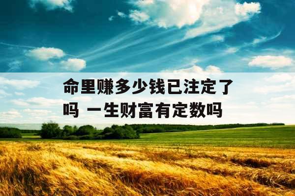 命里赚多少钱已注定了吗 一生财富有定数吗
