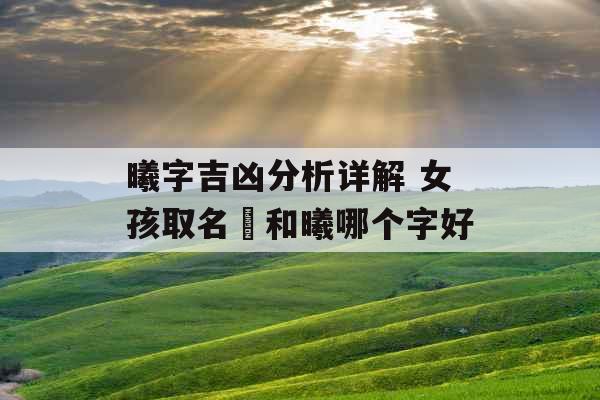 曦字吉凶分析详解 女孩取名晞和曦哪个字好