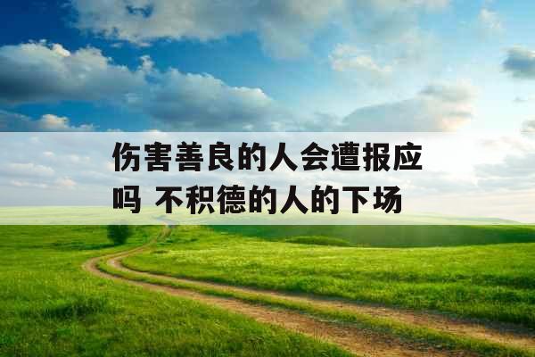 伤害善良的人会遭报应吗 不积德的人的下场 伤害善良的人会遭报应吗 不积德的人的下场