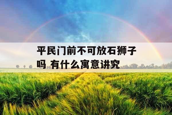平民门前不可放石狮子吗 有什么寓意讲究