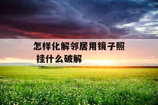 怎样化解邻居用镜子照 挂什么破解