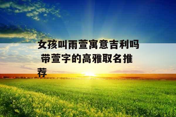 女孩叫雨萱寓意吉利吗 带萱字的高雅取名推荐