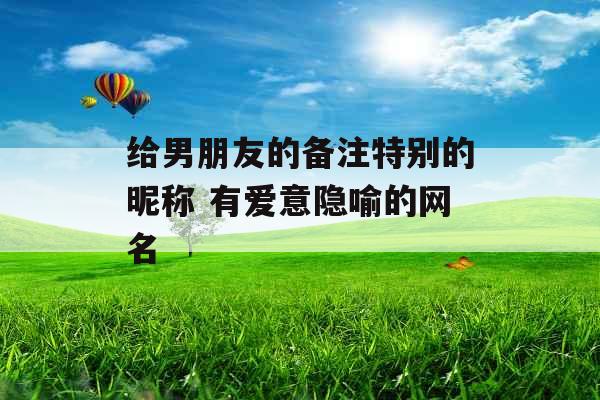给男朋友的备注特别的昵称 有爱意隐喻的网名