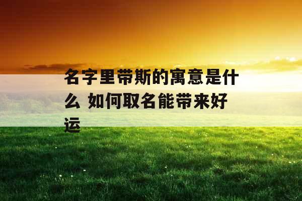 名字里带斯的寓意是什么 如何取名能带来好运