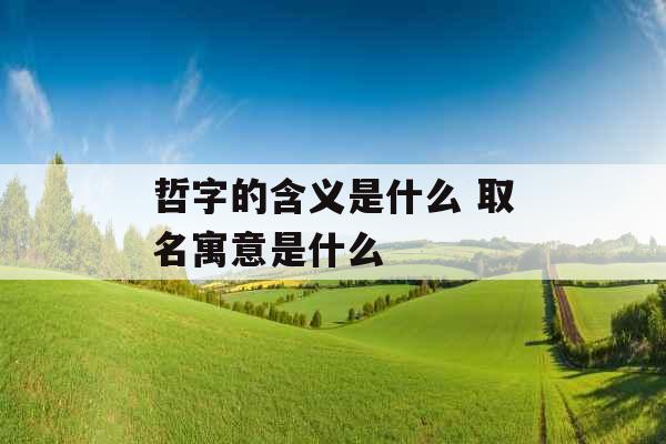 哲字的含义是什么 取名寓意是什么