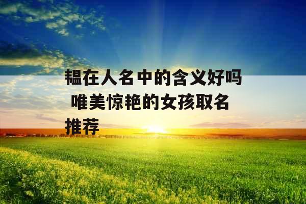 韫在人名中的含义好吗 唯美惊艳的女孩取名推荐