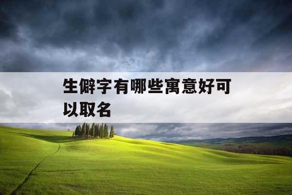 生僻字有哪些寓意好可以取名