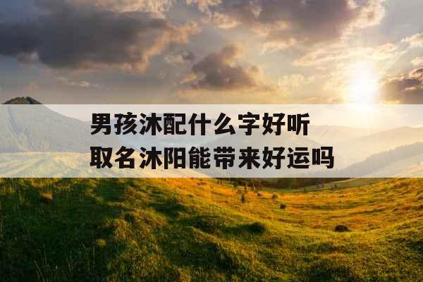 男孩沐配什么字好听 取名沐阳能带来好运吗