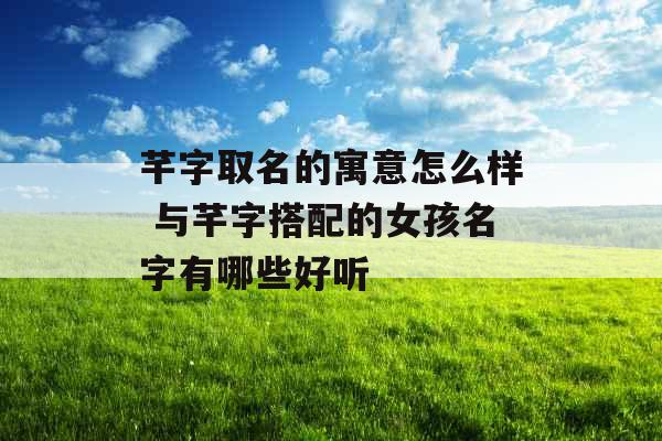 芊字取名的寓意怎么样 与芊字搭配的女孩名字有哪些好听