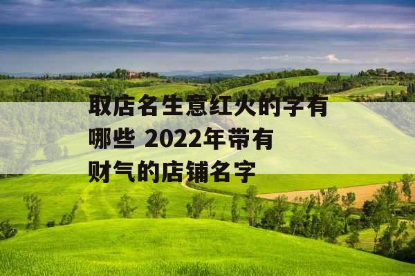 取店名生意红火的字有哪些 2022年带有财气的店铺名字