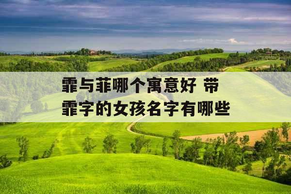 霏与菲哪个寓意好 带霏字的女孩名字有哪些