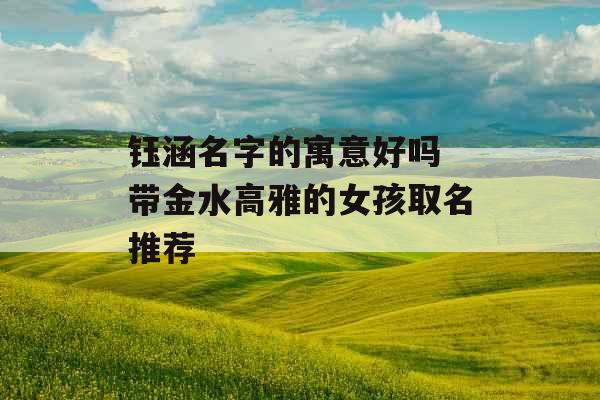 钰涵名字的寓意好吗 带金水高雅的女孩取名推荐