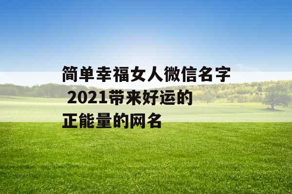 简单幸福女人微信名字 2021带来好运的正能量的网名