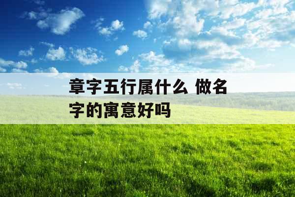 章字五行属什么 做名字的寓意好吗