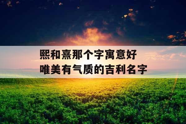 熙和熹那个字寓意好 唯美有气质的吉利名字