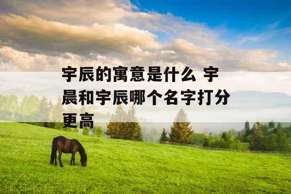 宇辰的寓意是什么 宇晨和宇辰哪个名字打分更高