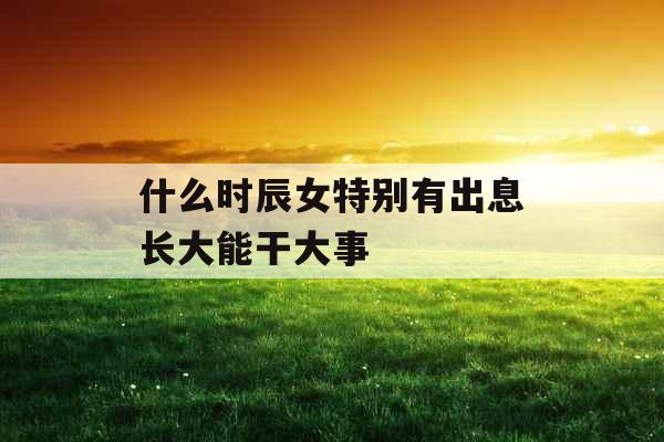 什么时辰女特别有出息长大能干大事