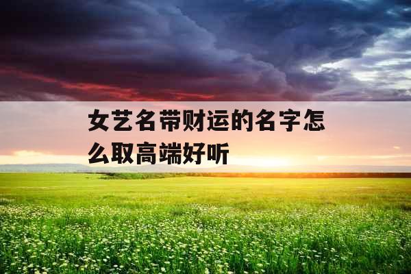 女艺名带财运的名字怎么取高端好听