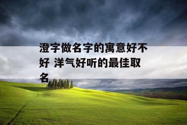 澄字做名字的寓意好不好 洋气好听的最佳取名
