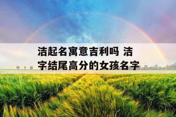 洁起名寓意吉利吗 洁字结尾高分的女孩名字