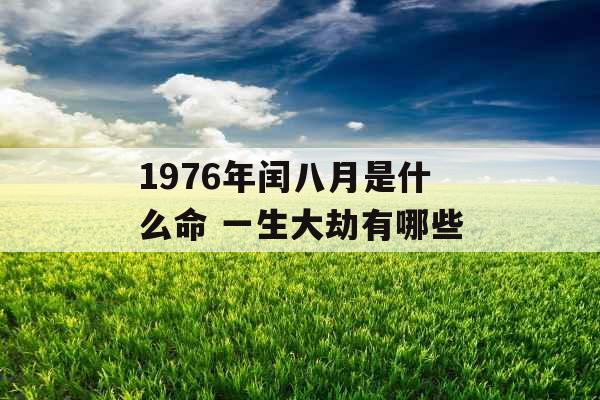 1976年闰八月是什么命 一生大劫有哪些 1976年闰八月是什么命 一生大劫有哪些