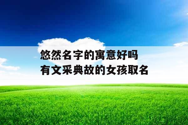 悠然名字的寓意好吗 有文采典故的女孩取名