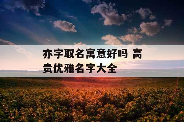 亦字取名寓意好吗 高贵优雅名字大全