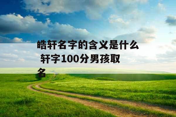 皓轩名字的含义是什么 轩字100分男孩取名