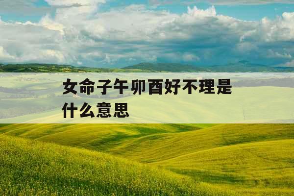 女命子午卯酉好不理是什么意思 女命子午卯酉好不理是什么意思