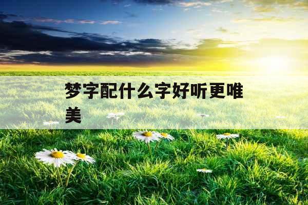 梦字配什么字好听更唯美 梦字配什么字好听更唯美