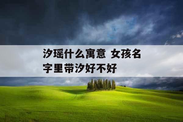 汐瑶什么寓意 女孩名字里带汐好不好