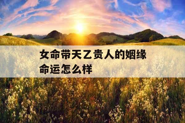 女命带天乙贵人的姻缘命运怎么样