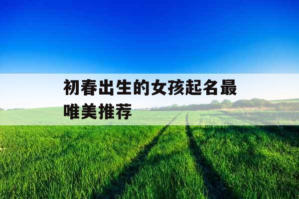 初春出生的女孩起名最唯美推荐