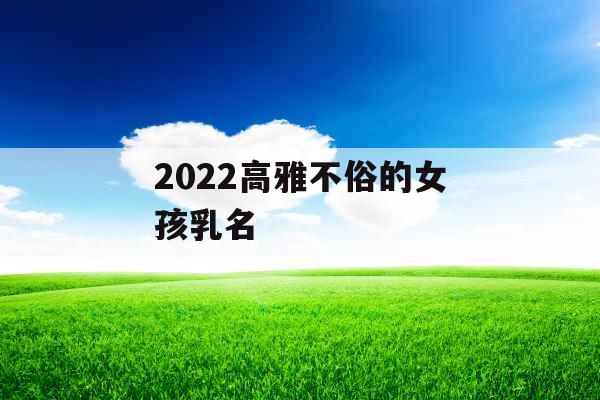 2022高雅不俗的女孩乳名