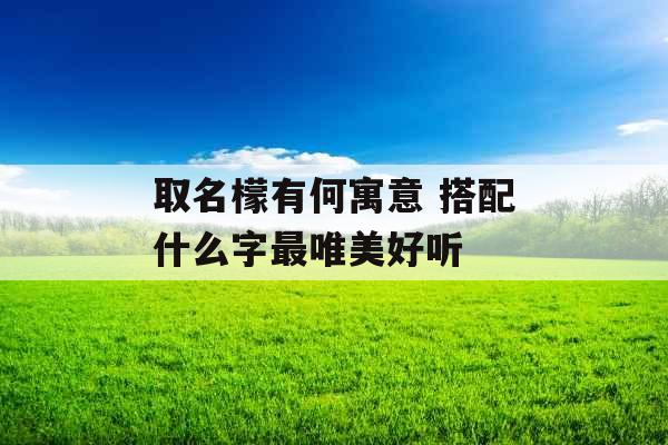 取名檬有何寓意 搭配什么字最唯美好听