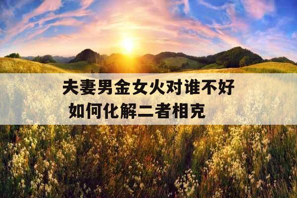 夫妻男金女火对谁不好 如何化解二者相克 夫妻男金女火对谁不好 如何化解二者相克