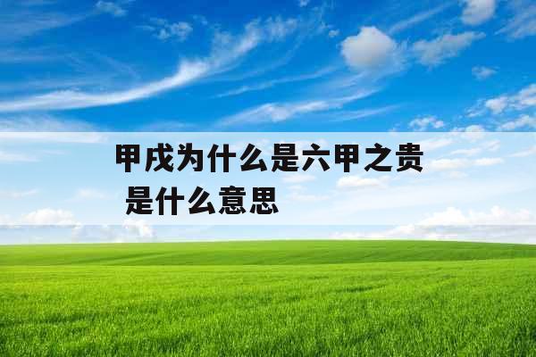 甲戌为什么是六甲之贵 是什么意思