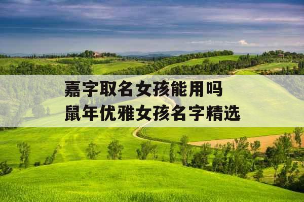 嘉字取名女孩能用吗 鼠年优雅女孩名字精选