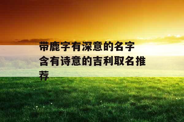 带鹿字有深意的名字 含有诗意的吉利取名推荐