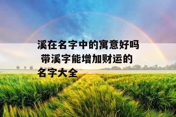 溪在名字中的寓意好吗 带溪字能增加财运的名字大全